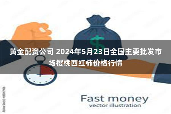 黄金配资公司 2024年5月23日全国主要批发市场樱桃西红柿价格行情