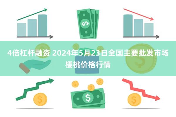 4倍杠杆融资 2024年5月23日全国主要批发市场樱桃价格行情