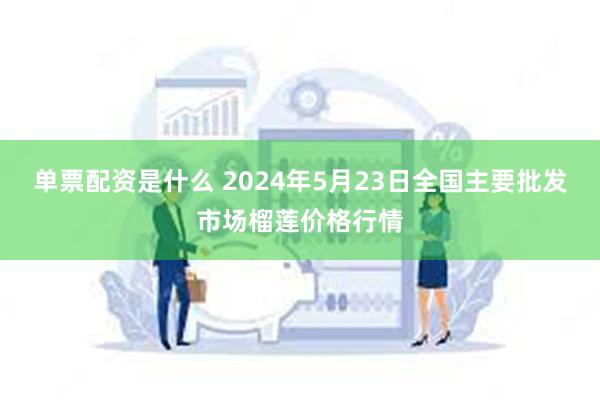 单票配资是什么 2024年5月23日全国主要批发市场榴莲价格行情