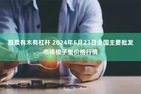 股票有木有杠杆 2024年5月23日全国主要批发市场梭子蟹价格行情