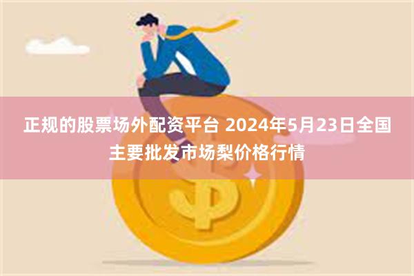 正规的股票场外配资平台 2024年5月23日全国主要批发市场梨价格行情