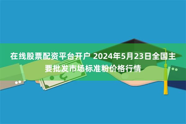 在线股票配资平台开户 2024年5月23日全国主要批发市场标准粉价格行情