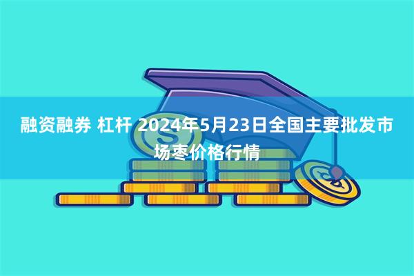 融资融券 杠杆 2024年5月23日全国主要批发市场枣价格行情