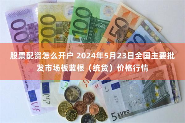 股票配资怎么开户 2024年5月23日全国主要批发市场板蓝根（统货）价格行情