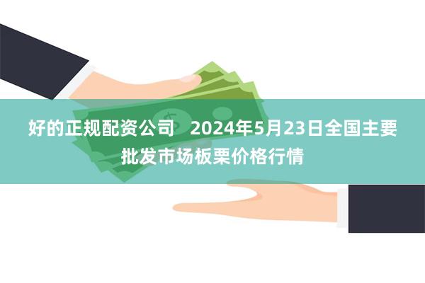 好的正规配资公司   2024年5月23日全国主要批发市场板栗价格行情