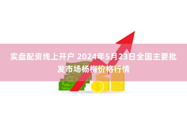 实盘配资线上开户 2024年5月23日全国主要批发市场杨梅价格行情