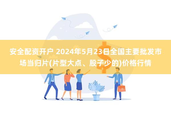 安全配资开户 2024年5月23日全国主要批发市场当归片(片型大点、股子少的)价格行情