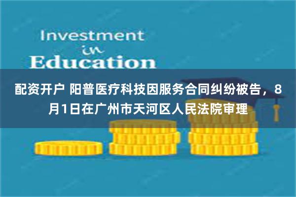 配资开户 阳普医疗科技因服务合同纠纷被告，8月1日在广州市天河区人民法院审理