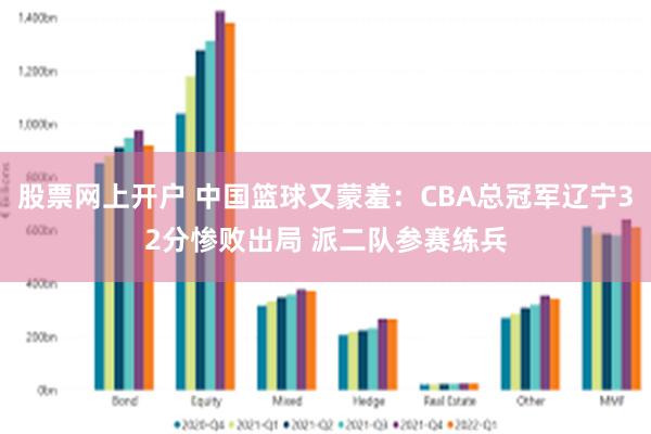 股票网上开户 中国篮球又蒙羞：CBA总冠军辽宁32分惨败出局 派二队参赛练兵