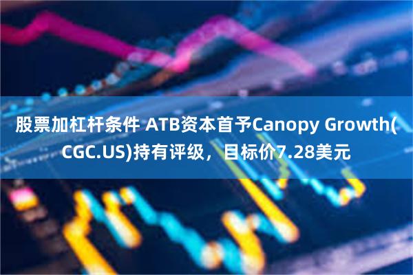 股票加杠杆条件 ATB资本首予Canopy Growth(CGC.US)持有评级，目标价7.28美元