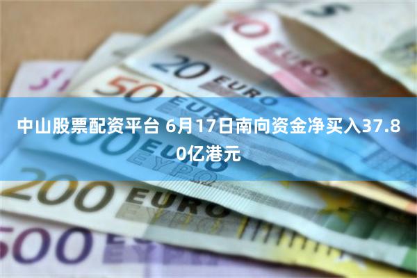 中山股票配资平台 6月17日南向资金净买入37.80亿港元