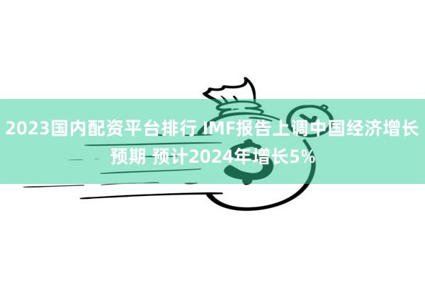 2023国内配资平台排行 IMF报告上调中国经济增长预期 预计2024年增长5%