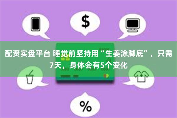 配资实盘平台 睡觉前坚持用“生姜涂脚底”，只需7天，身体会有5个变化