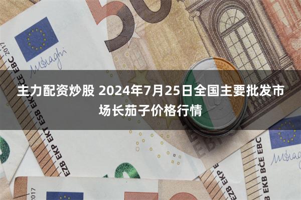 主力配资炒股 2024年7月25日全国主要批发市场长茄子价格行情