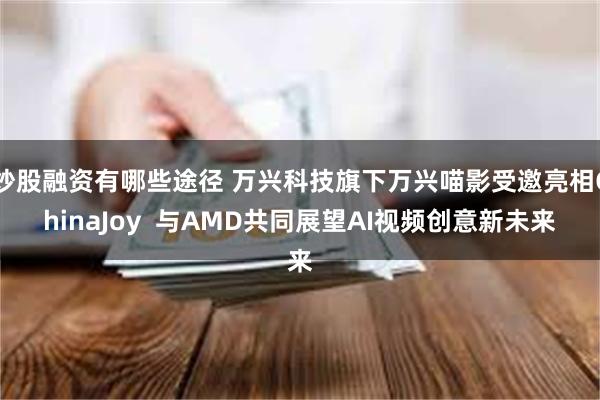 炒股融资有哪些途径 万兴科技旗下万兴喵影受邀亮相ChinaJoy  与AMD共同展望AI视频创意新未来