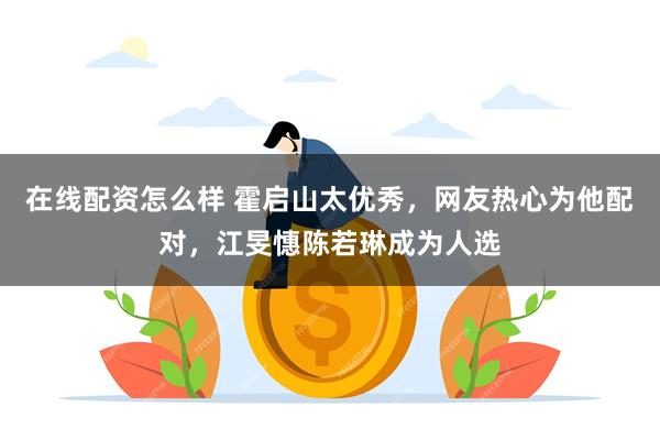 在线配资怎么样 霍启山太优秀，网友热心为他配对，江旻憓陈若琳成为人选