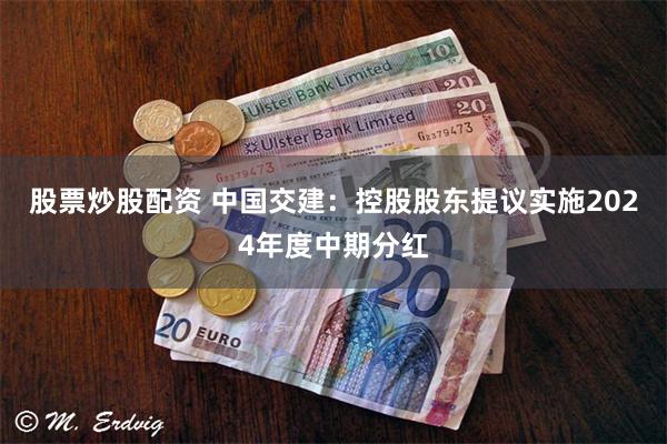 股票炒股配资 中国交建：控股股东提议实施2024年度中期分红