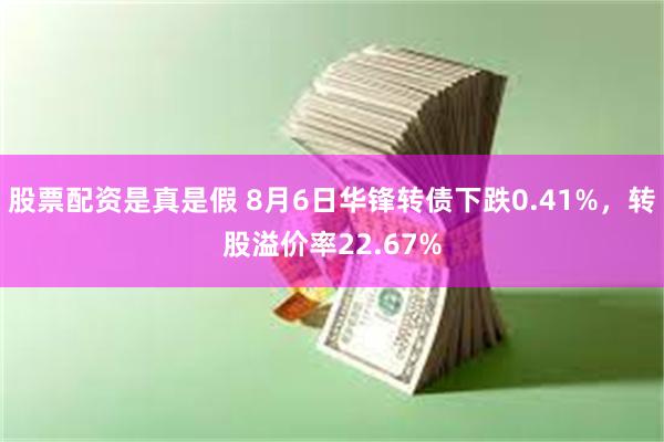 股票配资是真是假 8月6日华锋转债下跌0.41%，转股溢价率22.67%