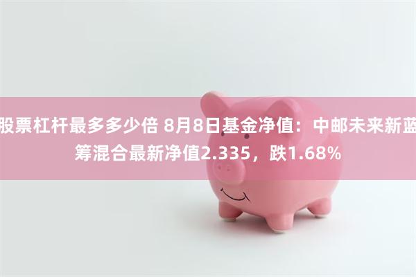 股票杠杆最多多少倍 8月8日基金净值：中邮未来新蓝筹混合最新净值2.335，跌1.68%