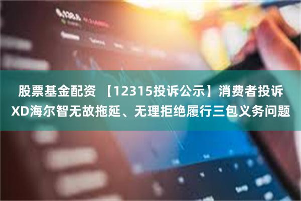 股票基金配资 【12315投诉公示】消费者投诉XD海尔智无故拖延、无理拒绝履行三包义务问题