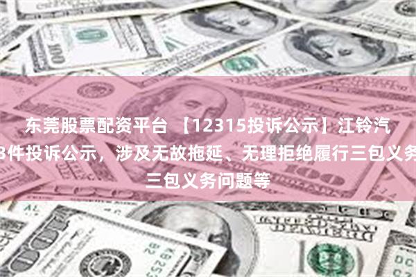 东莞股票配资平台 【12315投诉公示】江铃汽车新增3件投诉公示，涉及无故拖延、无理拒绝履行三包义务问题等