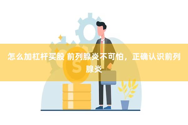 怎么加杠杆买股 前列腺炎不可怕，正确认识前列腺炎