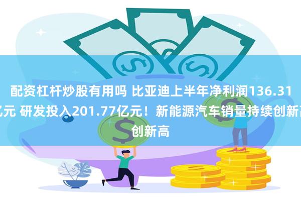 配资杠杆炒股有用吗 比亚迪上半年净利润136.31亿元 研发投入201.77亿元！新能源汽车销量持续创新高