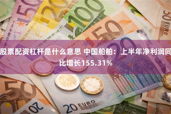 股票配资杠杆是什么意思 中国船舶：上半年净利润同比增长155.31%