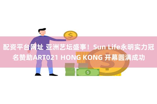 配资平台网址 亚洲艺坛盛事！Sun Life永明实力冠名赞助ART021 HONG KONG 开幕圆满成功