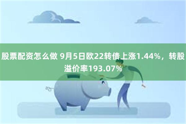 股票配资怎么做 9月5日欧22转债上涨1.44%，转股溢价率193.07%