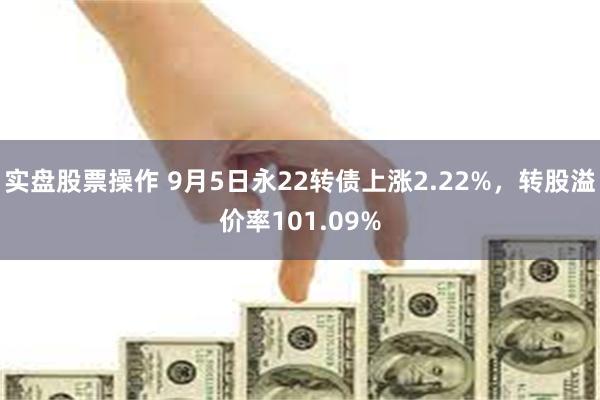 实盘股票操作 9月5日永22转债上涨2.22%，转股溢价率101.09%