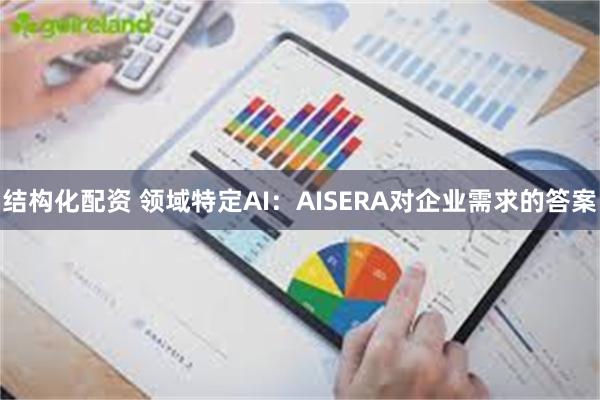 结构化配资 领域特定AI：AISERA对企业需求的答案