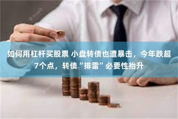 如何用杠杆买股票 小盘转债也遭暴击，今年跌超7个点，转债“排雷”必要性抬升