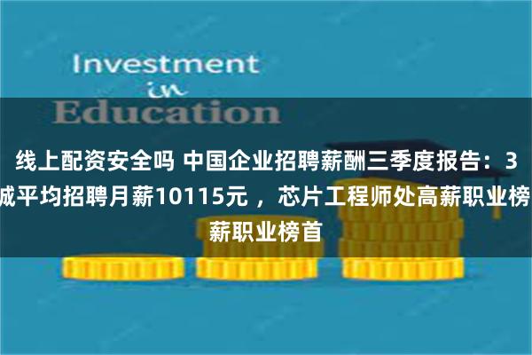 线上配资安全吗 中国企业招聘薪酬三季度报告：38城平均招聘月薪10115元 ，芯片工程师处高薪职业榜首