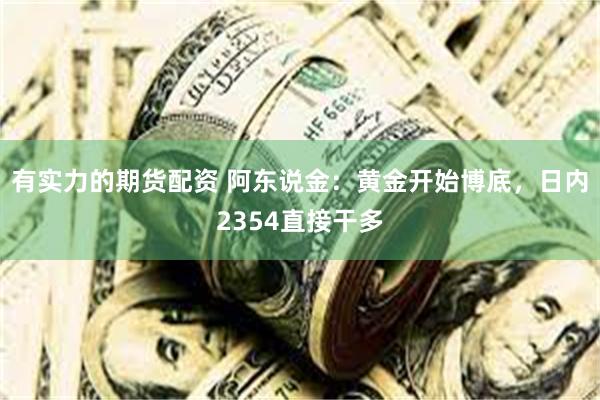 有实力的期货配资 阿东说金：黄金开始博底，日内2354直接干多