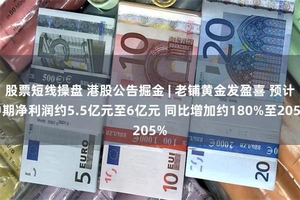 股票短线操盘 港股公告掘金 | 老铺黄金发盈喜 预计中期净利润约5.5亿元至6亿元 同比增加约180%至205%