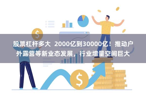 股票杠杆多大  2000亿到30000亿！推动户外露营等新业态发展，行业增量空间巨大