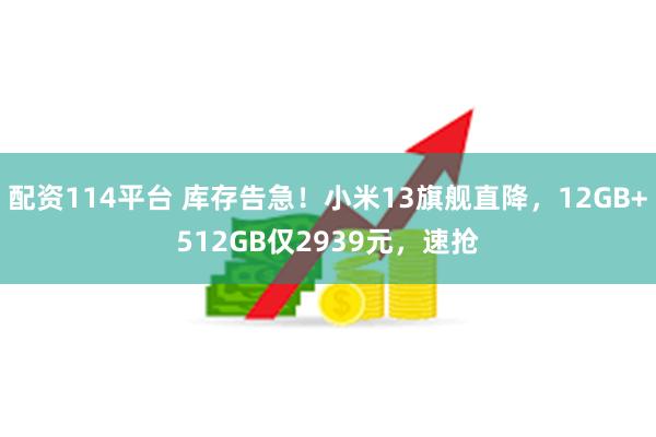 配资114平台 库存告急！小米13旗舰直降，12GB+512GB仅2939元，速抢