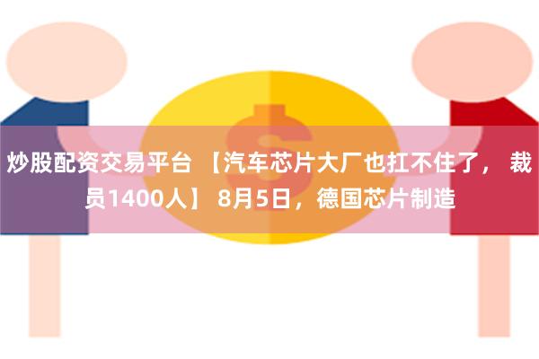 炒股配资交易平台 【汽车芯片大厂也扛不住了， 裁员1400人】 8月5日，德国芯片制造