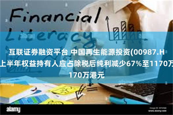 互联证劵融资平台 中国再生能源投资(00987.HK)：上半年权益持有人应占除税后纯利减少67%至1170万港元