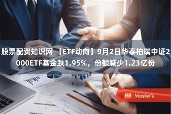 股票配资知识网 【ETF动向】9月2日华泰柏瑞中证2000ETF基金跌1.95%，份额减少1.23亿份