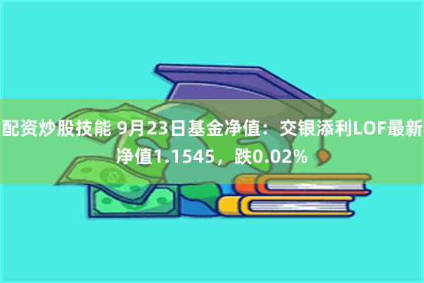 配资炒股技能 9月23日基金净值：交银添利LOF最新净值1.1545，跌0.02%