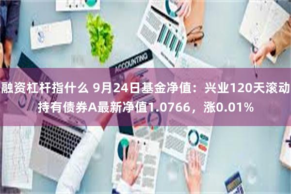 融资杠杆指什么 9月24日基金净值：兴业120天滚动持有债券A最新净值1.0766，涨0.01%