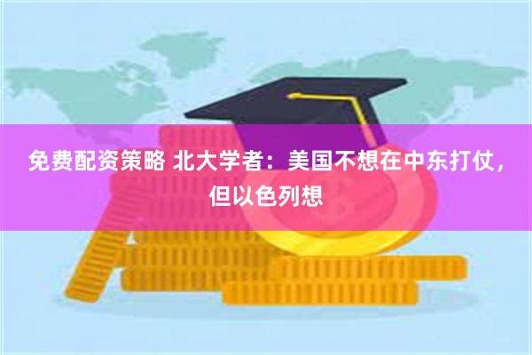 免费配资策略 北大学者：美国不想在中东打仗，但以色列想