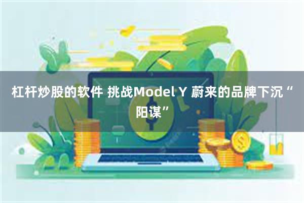 杠杆炒股的软件 挑战Model Y 蔚来的品牌下沉“阳谋”