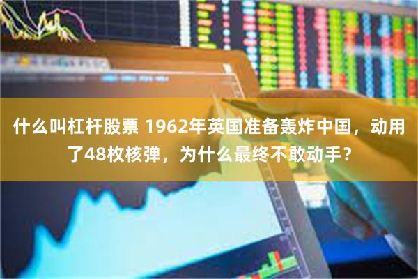 什么叫杠杆股票 1962年英国准备轰炸中国，动用了48枚核弹，为什么最终不敢动手？