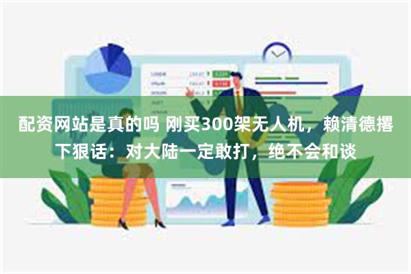 配资网站是真的吗 刚买300架无人机，赖清德撂下狠话：对大陆一定敢打，绝不会和谈