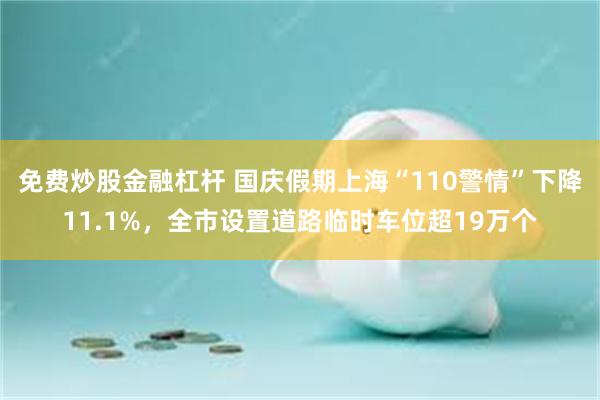 免费炒股金融杠杆 国庆假期上海“110警情”下降11.1%，全市设置道路临时车位超19万个