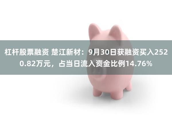 杠杆股票融资 楚江新材：9月30日获融资买入2520.82万元，占当日流入资金比例14.76%