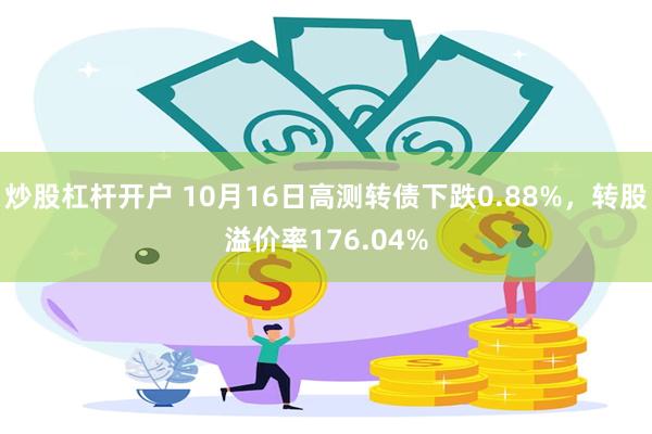 炒股杠杆开户 10月16日高测转债下跌0.88%，转股溢价率176.04%